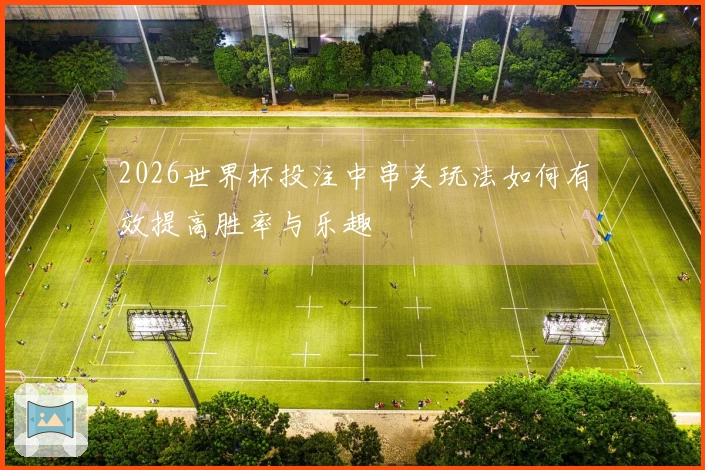 2026世界杯投注中串关玩法如何有效提高胜率与乐趣
