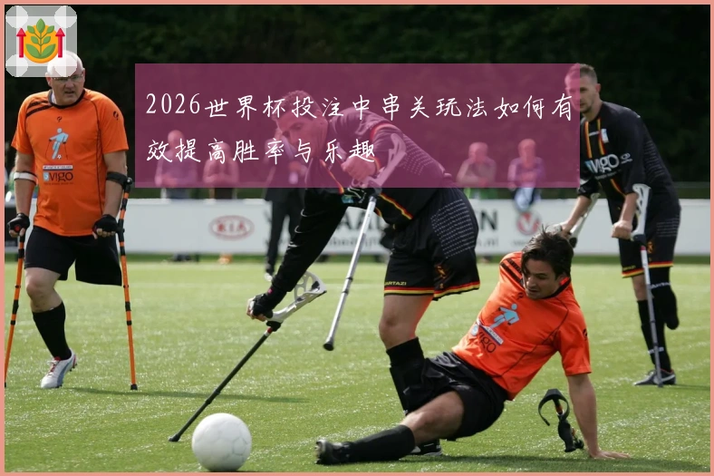 2026世界杯投注中串关玩法如何有效提高胜率与乐趣