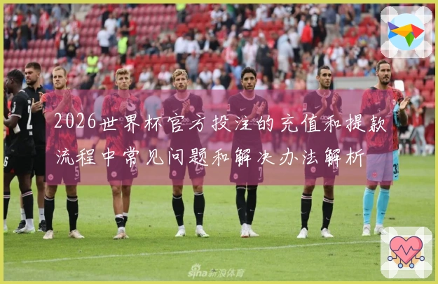 2026世界杯官方投注的充值和提款流程中常见问题和解决办法解析