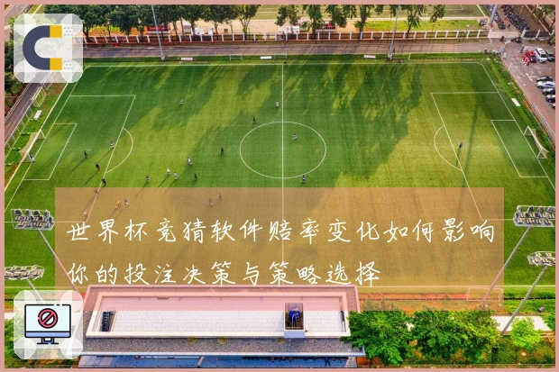 世界杯竞猜软件赔率变化如何影响你的投注决策与策略选择