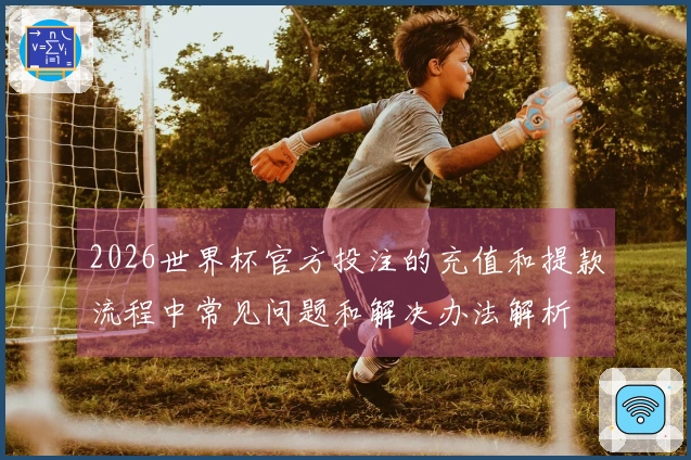 2026世界杯官方投注的充值和提款流程中常见问题和解决办法解析