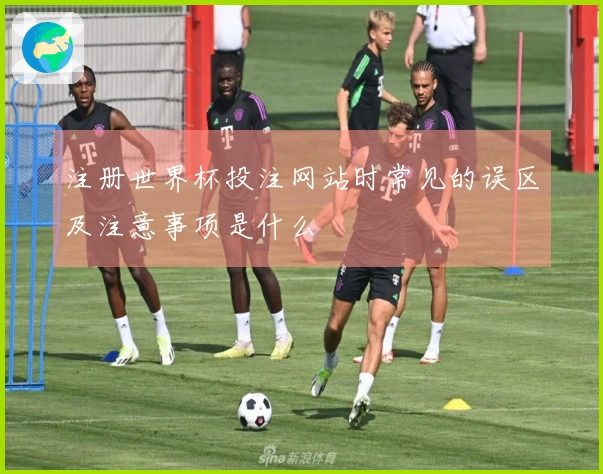 注册世界杯投注网站时常见的误区及注意事项是什么