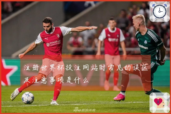 注册世界杯投注网站时常见的误区及注意事项是什么