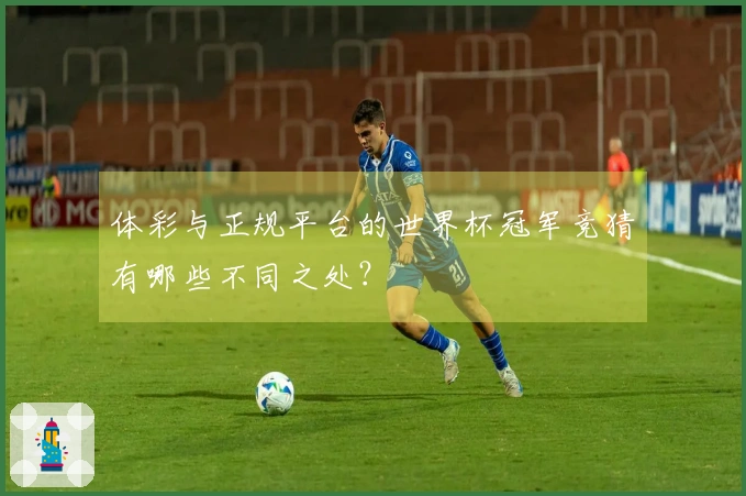 体彩与正规平台的世界杯冠军竞猜有哪些不同之处？